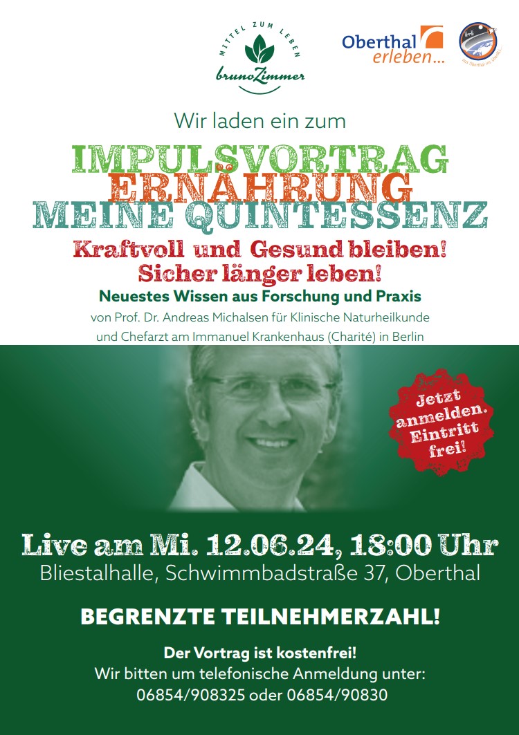 Gesundheitsvortrag in Oberthal zum Thema „Ernährung meine Quintessenz - Kraftvoll und Gesund bleiben! Sicher länger Leben!“ von Prof. Dr. Andreas Michalsen Der Vortrag findet am Mittwoch, den 12.06.24 um 18:00 Uhr in der Bliestalhalle, Schwimmbadstraße 37, Oberthal Die Teilnehmerzahl ist begrenzt. Wir bitten um telefonische Anmeldung unter: 06854/908325 oder 06854/90830 Der Eintritt ist frei! Wir freuen uns auf Ihr Kommen.